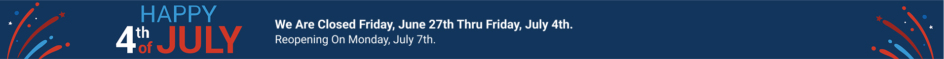 We are closed Friday, June 27th thru Friday, July 4th. Reopening on Monday, July 7th.